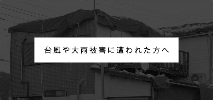 台風や大雨被害に遭われた方へ