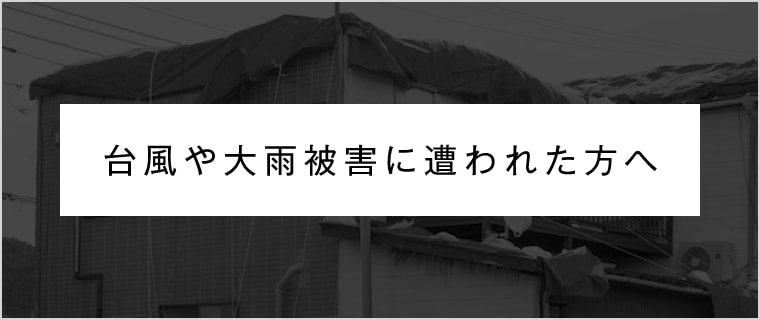 台風や大雨被害に遭われた方へ