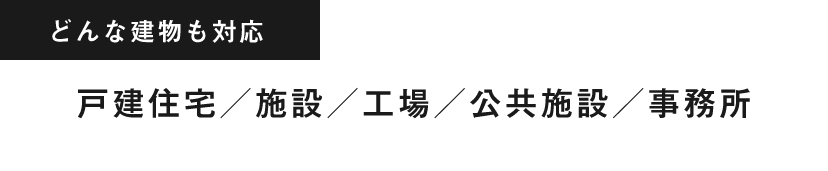 どんな建物も対応 戸建住宅/施設/工場/公共施設/事務所